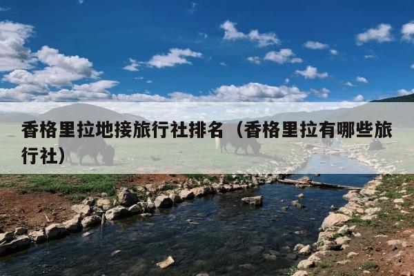香格里拉地接旅行社排名（香格里拉有哪些旅行社）
