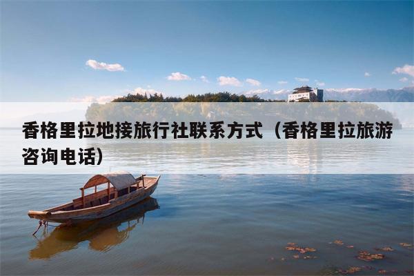 香格里拉地接旅行社联系方式（香格里拉旅游咨询电话）