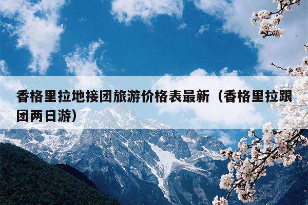 香格里拉地接团旅游价格表最新（香格里拉跟团两日游）