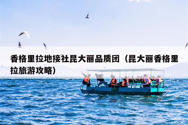 香格里拉地接社昆大丽品质团（昆大丽香格里拉旅游攻略）