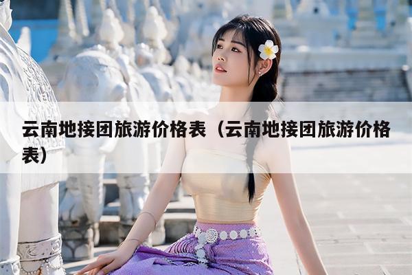 云南地接团旅游价格表（云南地接团旅游价格表）
