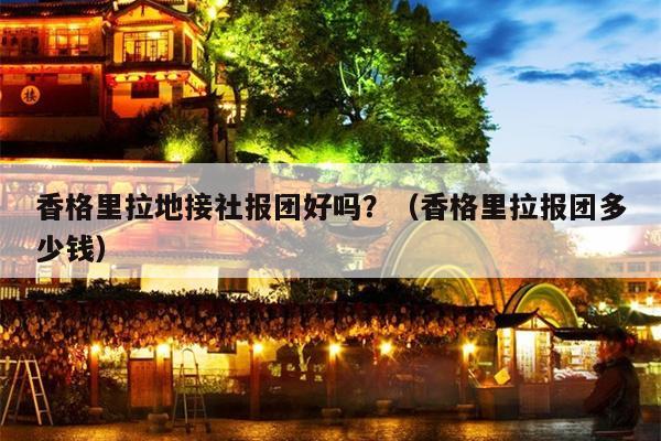 香格里拉地接社报团好吗？（香格里拉报团多少钱）