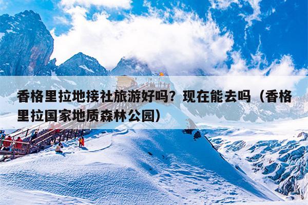 香格里拉地接社旅游好吗？现在能去吗（香格里拉国家地质森林公园）