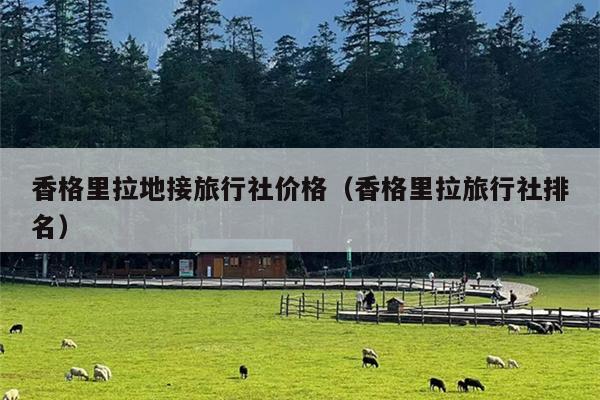 香格里拉地接旅行社价格（香格里拉旅行社排名）