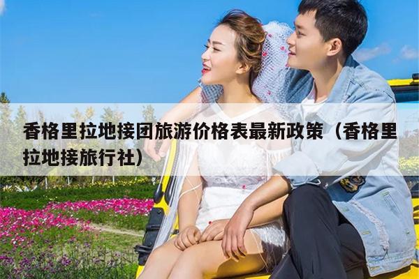香格里拉地接团旅游价格表最新政策（香格里拉地接旅行社）