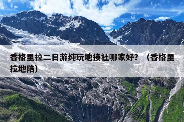 香格里拉二日游纯玩地接社哪家好？（香格里拉地陪）