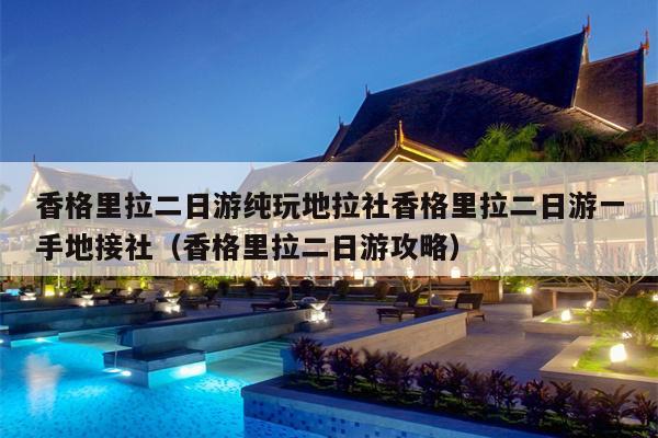 香格里拉二日游纯玩地拉社香格里拉二日游一手地接社（香格里拉二日游攻略）