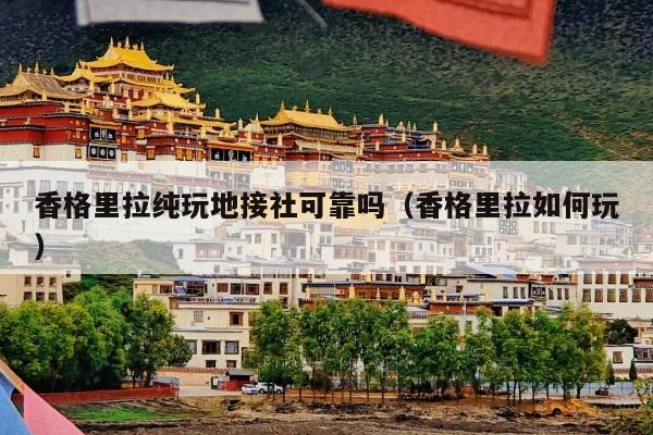 香格里拉纯玩地接社可靠吗（香格里拉如何玩）