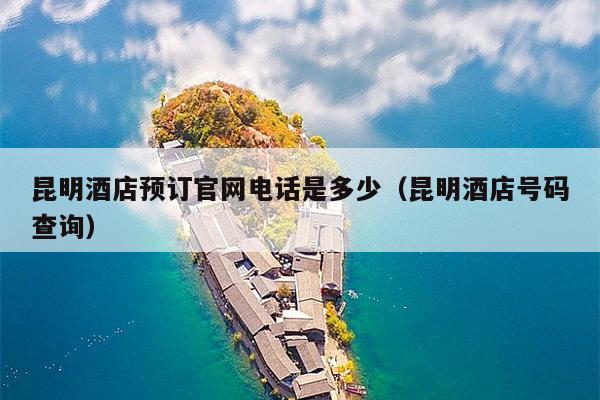 昆明酒店预订官网电话是多少（昆明酒店号码查询）
