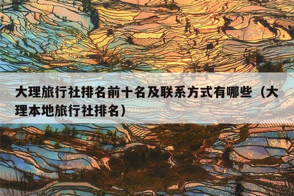 大理旅行社排名前十名及联系方式有哪些（大理本地旅行社排名）