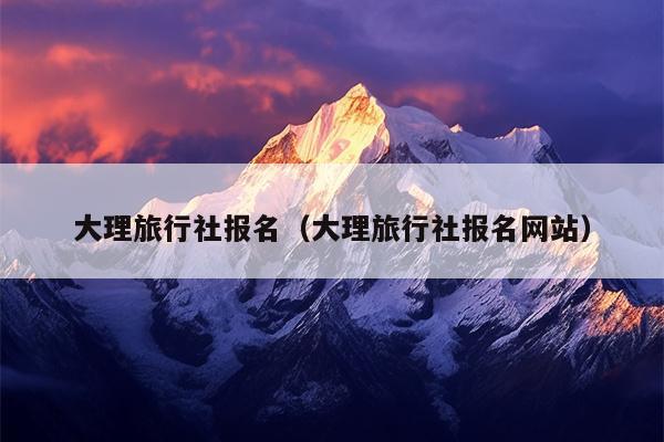 大理旅行社报名（大理旅行社报名网站）