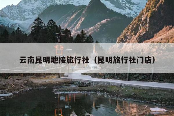 云南昆明地接旅行社（昆明旅行社门店）