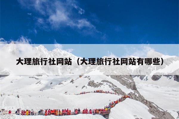 大理旅行社网站（大理旅行社网站有哪些）