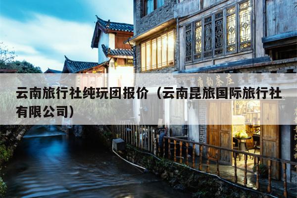云南旅行社纯玩团报价（云南昆旅国际旅行社有限公司）