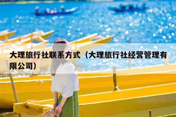 大理旅行社联系方式（大理旅行社经营管理有限公司）