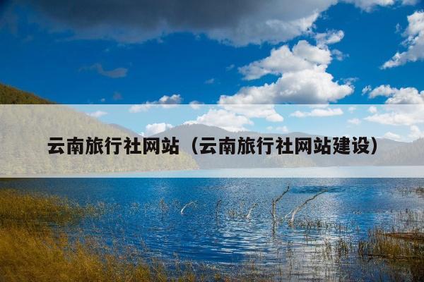 云南旅行社网站（云南旅行社网站建设）