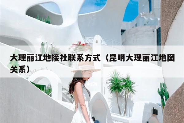 大理丽江地接社联系方式（昆明大理丽江地图关系）