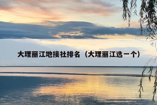 大理丽江地接社排名（大理丽江选一个）