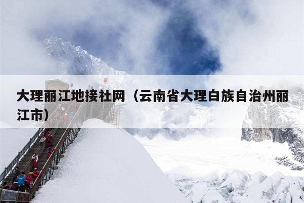 大理丽江地接社网（云南省大理白族自治州丽江市）