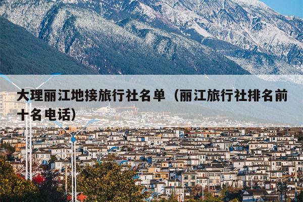 大理丽江地接旅行社名单（丽江旅行社排名前十名电话）