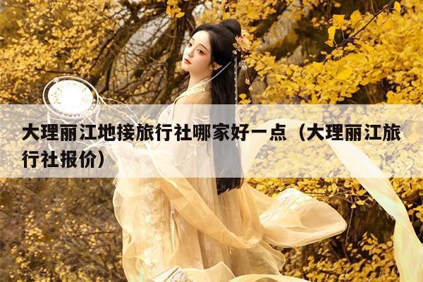 大理丽江地接旅行社哪家好一点（大理丽江旅行社报价）