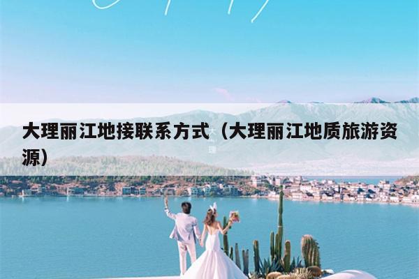 大理丽江地接联系方式（大理丽江地质旅游资源）
