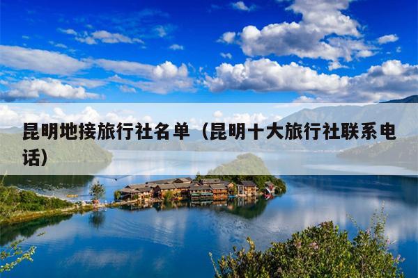 昆明地接旅行社名单（昆明十大旅行社联系电话）