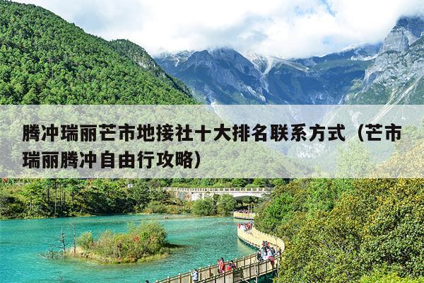 腾冲瑞丽芒市地接社十大排名联系方式（芒市瑞丽腾冲自由行攻略）