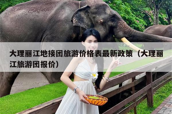 大理丽江地接团旅游价格表最新政策（大理丽江旅游团报价）
