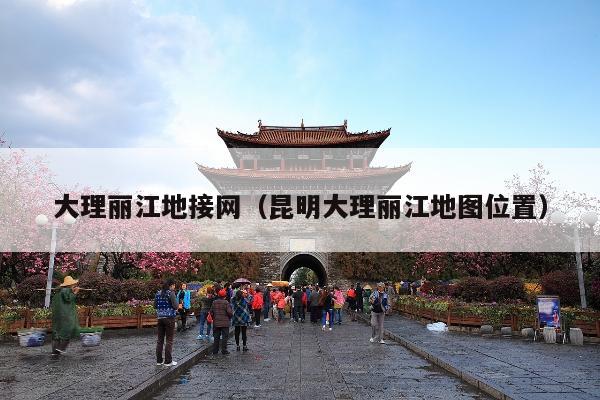 大理丽江地接网（昆明大理丽江地图位置）