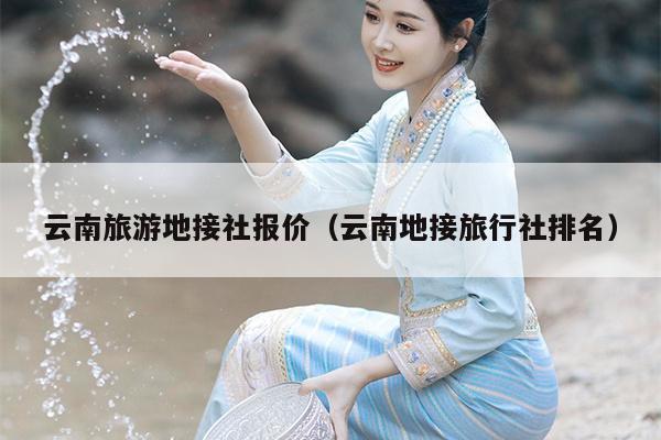 云南旅游地接社报价（云南地接旅行社排名）