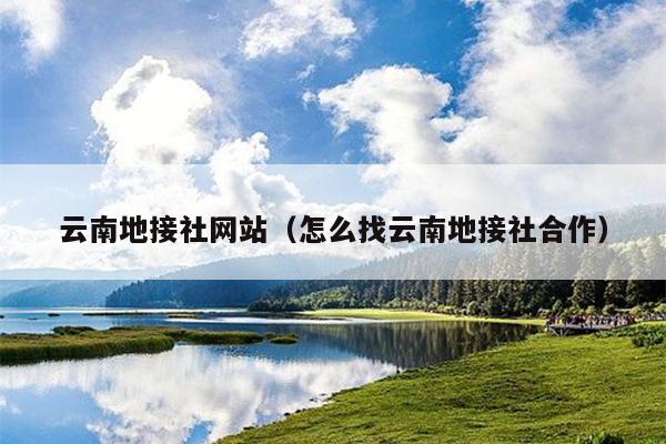 云南地接社网站（怎么找云南地接社合作）