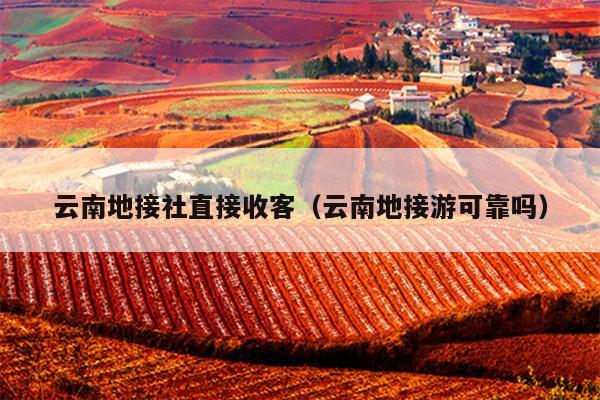云南地接社直接收客（云南地接游可靠吗）