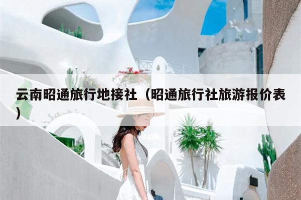 云南昭通旅行地接社（昭通旅行社旅游报价表）