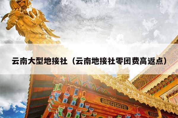 云南大型地接社（云南地接社零团费高返点）