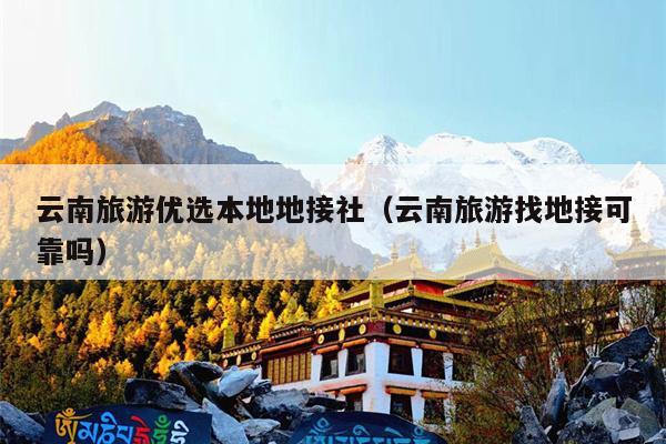 云南旅游优选本地地接社（云南旅游找地接可靠吗）