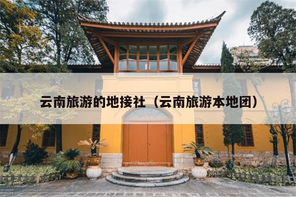 云南旅游的地接社（云南旅游本地团）