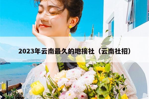 2023年云南最久的地接社（云南社招）
