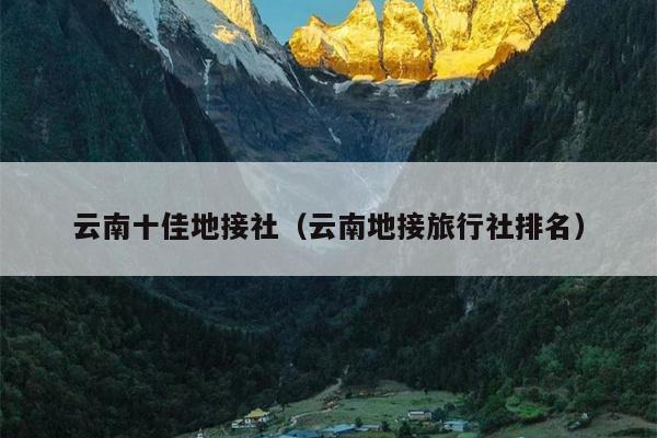 云南十佳地接社（云南地接旅行社排名）