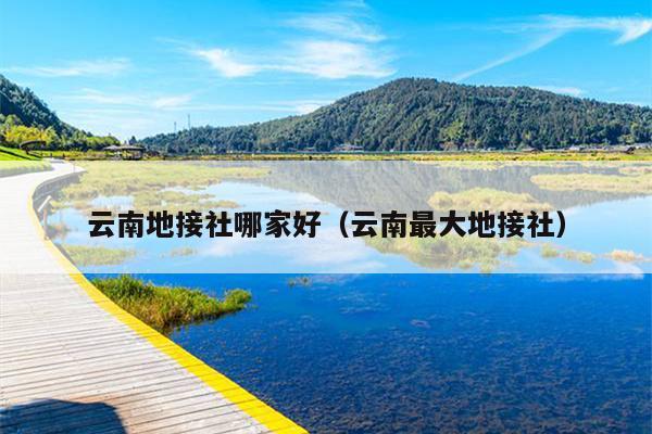 云南地接社哪家好（云南最大地接社）