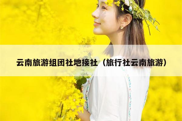 云南旅游组团社地接社（旅行社云南旅游）