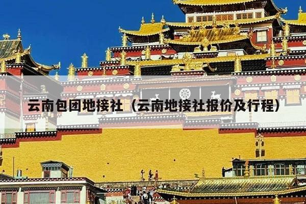 云南包团地接社（云南地接社报价及行程）