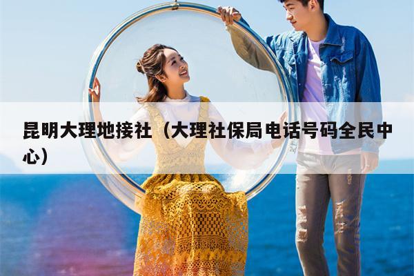 昆明大理地接社（大理社保局电话号码全民中心）