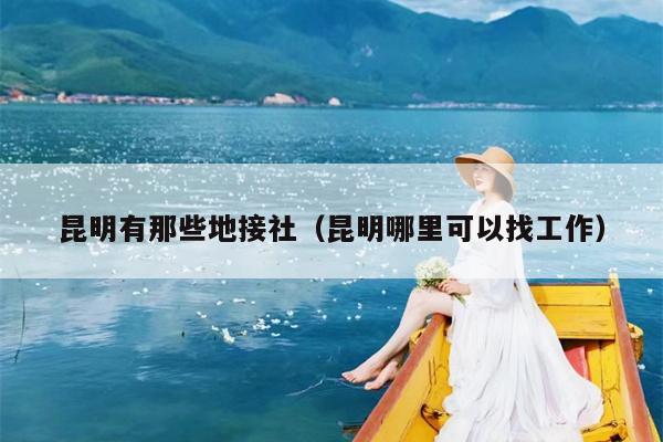 昆明有那些地接社（昆明哪里可以找工作）