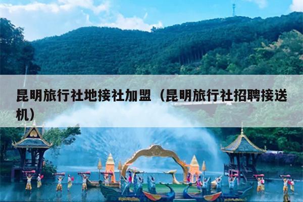 昆明旅行社地接社加盟（昆明旅行社招聘接送机）