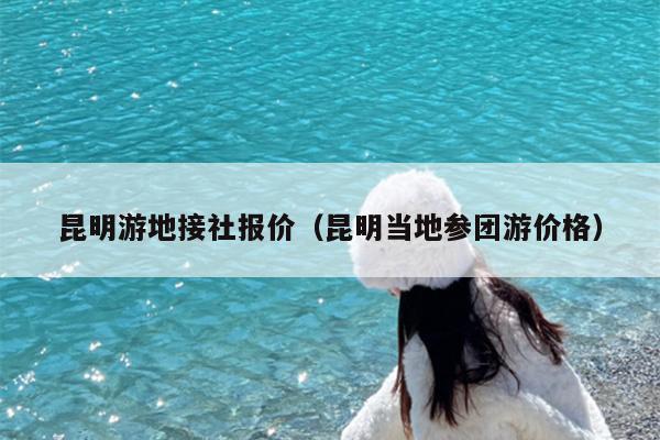昆明游地接社报价（昆明当地参团游价格）