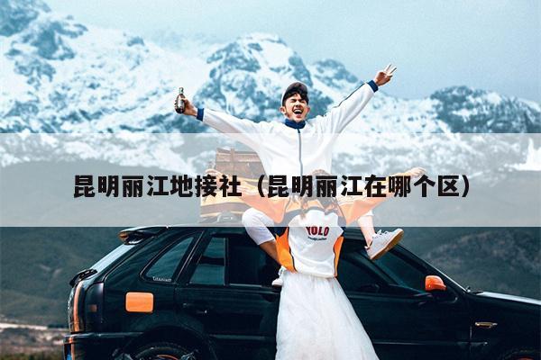 昆明丽江地接社（昆明丽江在哪个区）