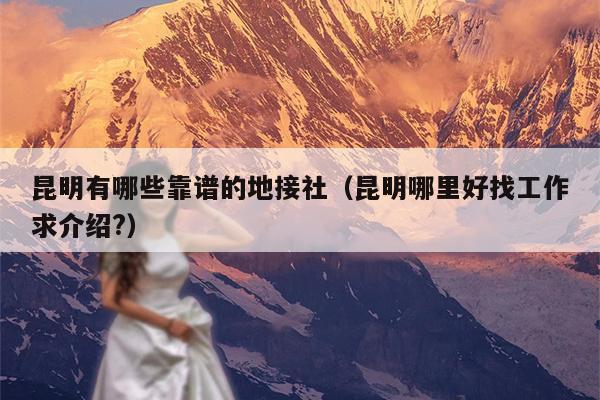 昆明有哪些靠谱的地接社（昆明哪里好找工作求介绍?）