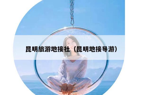 昆明旅游地接社（昆明地接导游）
