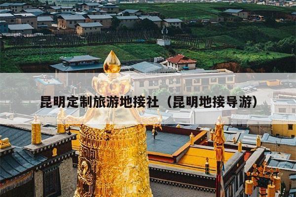 昆明定制旅游地接社（昆明地接导游）